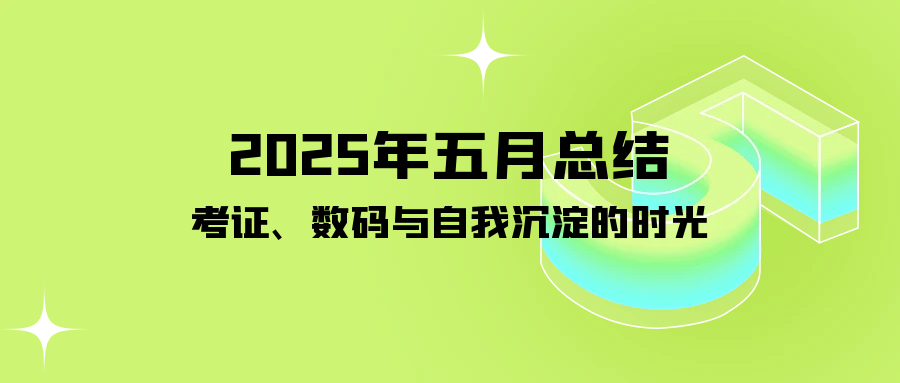 2025年五月总结:考证、数码与自我沉淀的时光